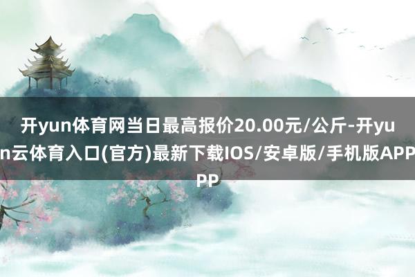 开yun体育网当日最高报价20.00元/公斤-开yun云体育入口(官方)最新下载IOS/安卓版/手机版APP