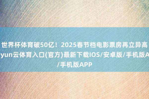 世界杯体育破50亿！2025春节档电影票房再立异高-开yun云体育入口(官方)最新下载IOS/安卓版/手机版APP