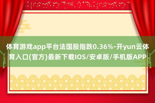 体育游戏app平台法国股指跌0.36%-开yun云体育入口(官方)最新下载IOS/安卓版/手机版APP