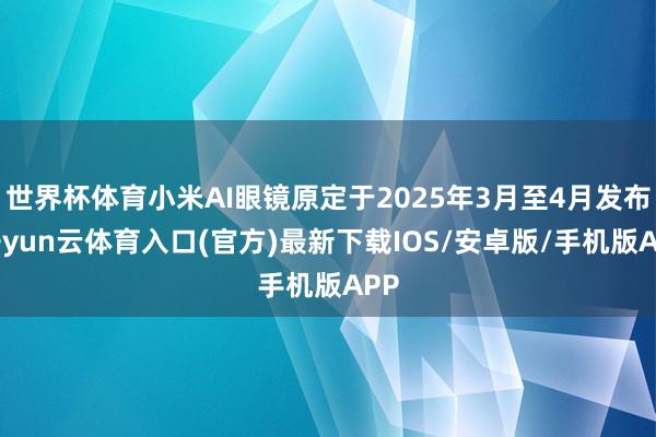 世界杯体育小米AI眼镜原定于2025年3月至4月发布-开yun云体育入口(官方)最新下载IOS/安卓版/手机版APP