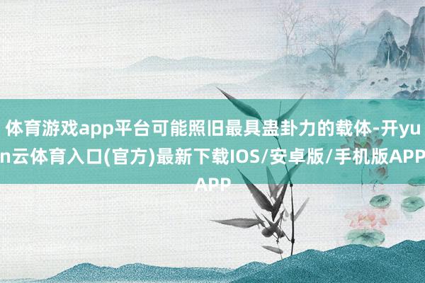 体育游戏app平台可能照旧最具蛊卦力的载体-开yun云体育入口(官方)最新下载IOS/安卓版/手机版APP