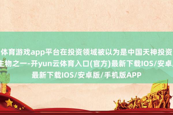 体育游戏app平台在投资领域被以为是中国天神投资的前驱东说念主物之一-开yun云体育入口(官方)最新下载IOS/安卓版/手机版APP
