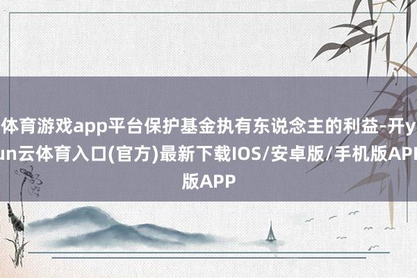 体育游戏app平台保护基金执有东说念主的利益-开yun云体育入口(官方)最新下载IOS/安卓版/手机版APP