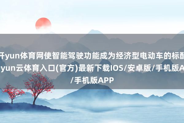 开yun体育网使智能驾驶功能成为经济型电动车的标配-开yun云体育入口(官方)最新下载IOS/安卓版/手机版APP