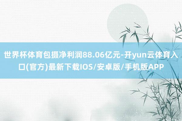 世界杯体育包摄净利润88.06亿元-开yun云体育入口(官方)最新下载IOS/安卓版/手机版APP