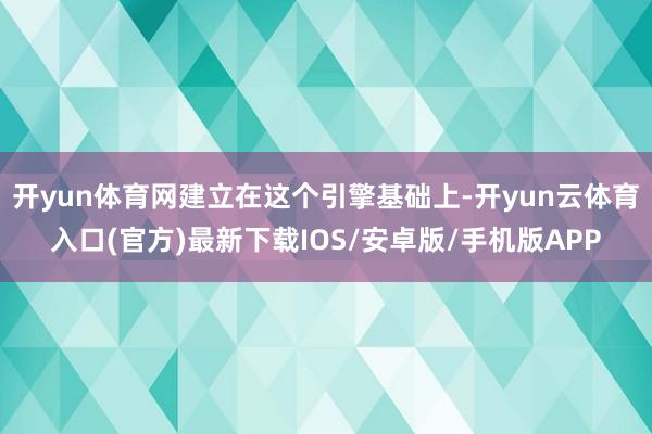 开yun体育网建立在这个引擎基础上-开yun云体育入口(官方)最新下载IOS/安卓版/手机版APP