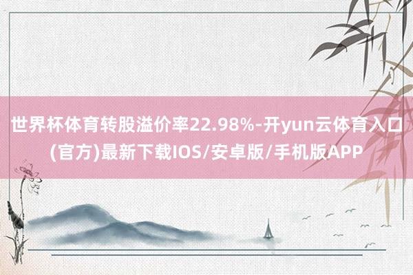 世界杯体育转股溢价率22.98%-开yun云体育入口(官方)最新下载IOS/安卓版/手机版APP