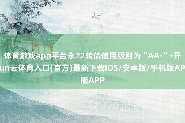 体育游戏app平台永22转债信用级别为“AA-”-开yun云体育入口(官方)最新下载IOS/安卓版/手机版APP