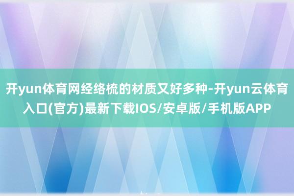 开yun体育网经络梳的材质又好多种-开yun云体育入口(官方)最新下载IOS/安卓版/手机版APP