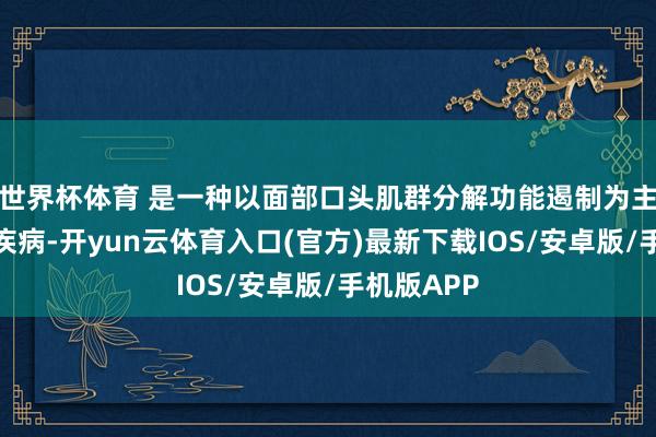 世界杯体育 是一种以面部口头肌群分解功能遏制为主要特征的疾病-开yun云体育入口(官方)最新下载IOS/安卓版/手机版APP