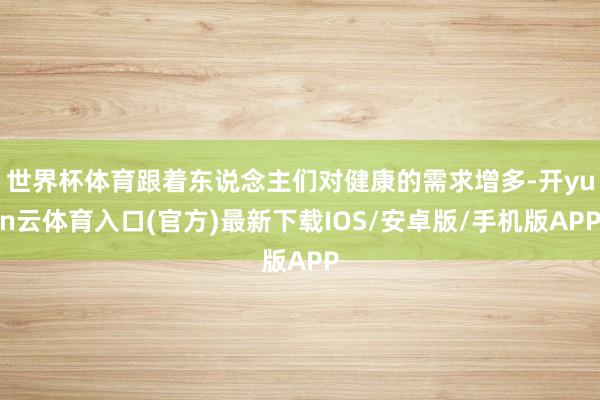 世界杯体育跟着东说念主们对健康的需求增多-开yun云体育入口(官方)最新下载IOS/安卓版/手机版APP