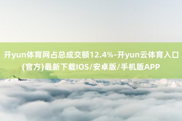 开yun体育网占总成交额12.4%-开yun云体育入口(官方)最新下载IOS/安卓版/手机版APP