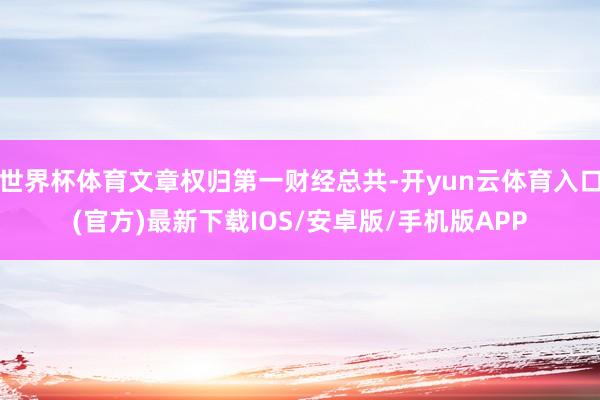 世界杯体育文章权归第一财经总共-开yun云体育入口(官方)最新下载IOS/安卓版/手机版APP