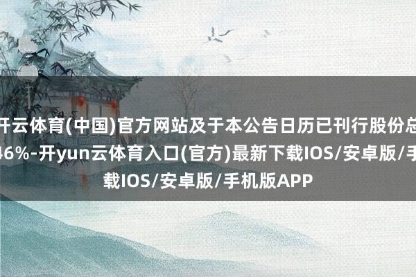 开云体育(中国)官方网站及于本公告日历已刊行股份总和的约4.46%-开yun云体育入口(官方)最新下载IOS/安卓版/手机版APP