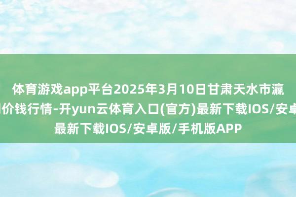 体育游戏app平台2025年3月10日甘肃天水市瀛池果菜批发阛阓价钱行情-开yun云体育入口(官方)最新下载IOS/安卓版/手机版APP