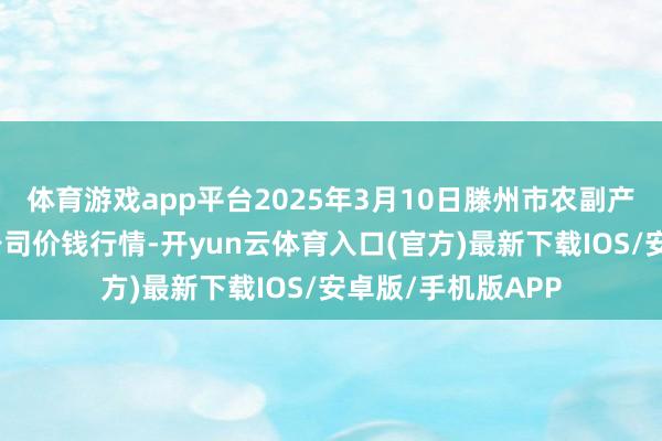 体育游戏app平台2025年3月10日滕州市农副产物物流中心有限公司价钱行情-开yun云体育入口(官方)最新下载IOS/安卓版/手机版APP