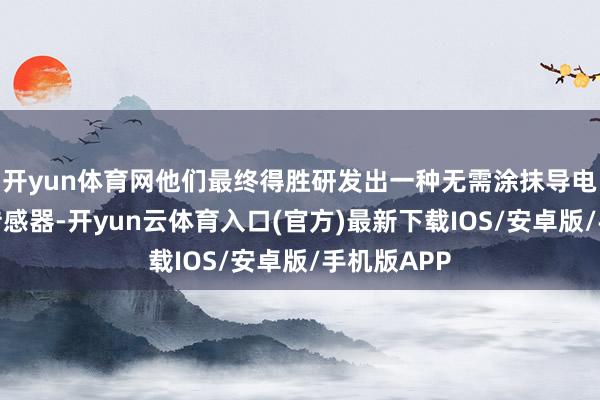 开yun体育网他们最终得胜研发出一种无需涂抹导电膏的新式传感器-开yun云体育入口(官方)最新下载IOS/安卓版/手机版APP