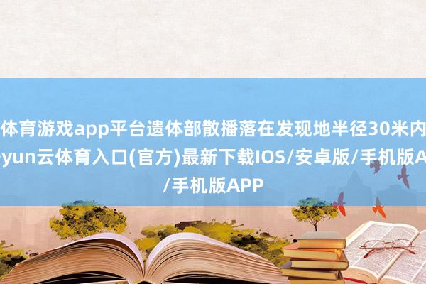 体育游戏app平台遗体部散播落在发现地半径30米内-开yun云体育入口(官方)最新下载IOS/安卓版/手机版APP