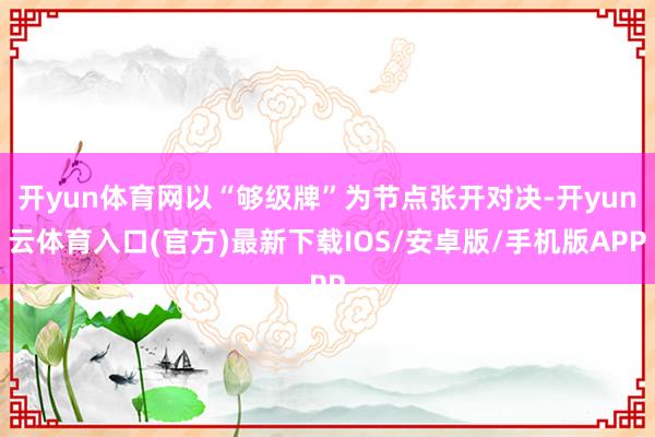 开yun体育网以“够级牌”为节点张开对决-开yun云体育入口(官方)最新下载IOS/安卓版/手机版APP