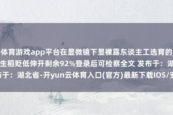 体育游戏app平台在显微镜下显裸露东谈主工选育的萍踪——其芒刺长度较野生稻贬低伸开剩余92%登录后可检察全文 发布于：湖北省-开yun云体育入口(官方)最新下载IOS/安卓版/手机版APP