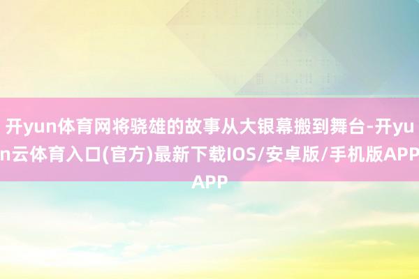 开yun体育网将骁雄的故事从大银幕搬到舞台-开yun云体育入口(官方)最新下载IOS/安卓版/手机版APP