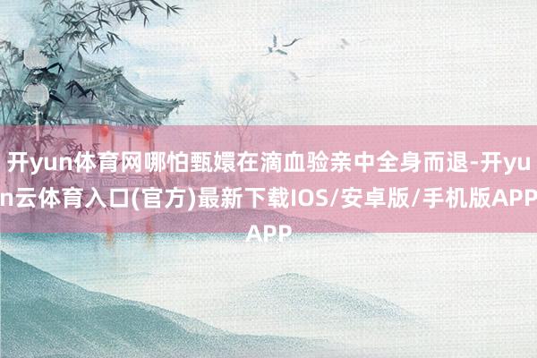 开yun体育网哪怕甄嬛在滴血验亲中全身而退-开yun云体育入口(官方)最新下载IOS/安卓版/手机版APP