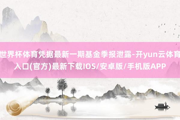 世界杯体育凭据最新一期基金季报泄露-开yun云体育入口(官方)最新下载IOS/安卓版/手机版APP