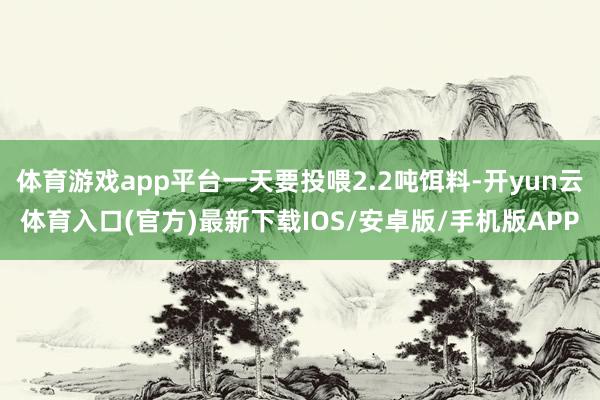 体育游戏app平台一天要投喂2.2吨饵料-开yun云体育入口(官方)最新下载IOS/安卓版/手机版APP