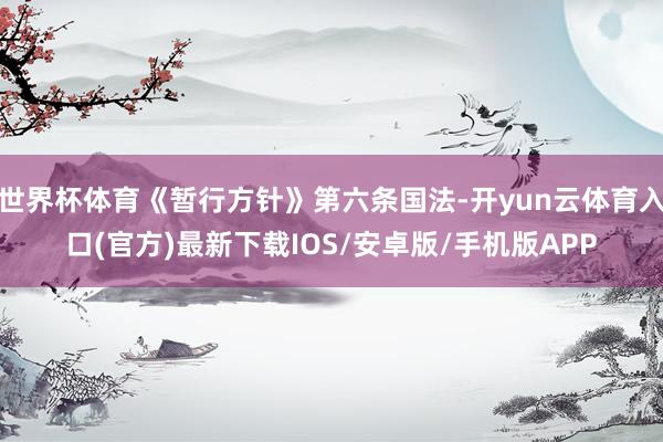 世界杯体育《暂行方针》第六条国法-开yun云体育入口(官方)最新下载IOS/安卓版/手机版APP