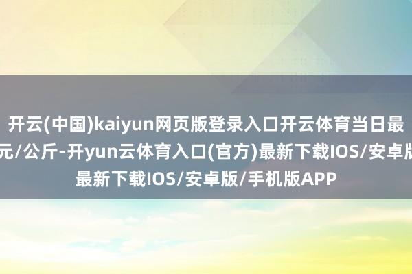 开云(中国)kaiyun网页版登录入口开云体育当日最高报价11.00元/公斤-开yun云体育入口(官方)最新下载IOS/安卓版/手机版APP