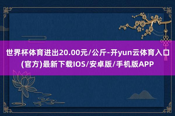 世界杯体育进出20.00元/公斤-开yun云体育入口(官方)最新下载IOS/安卓版/手机版APP