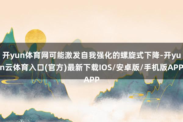 开yun体育网可能激发自我强化的螺旋式下降-开yun云体育入口(官方)最新下载IOS/安卓版/手机版APP
