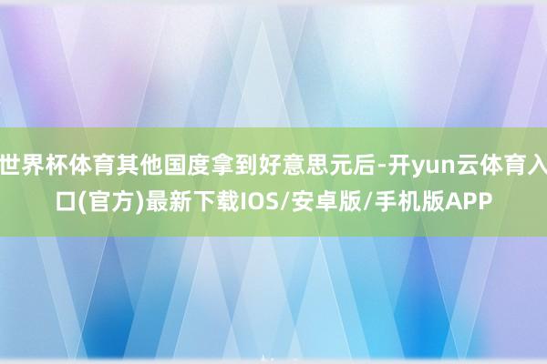 世界杯体育其他国度拿到好意思元后-开yun云体育入口(官方)最新下载IOS/安卓版/手机版APP