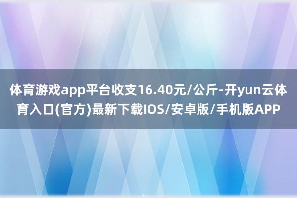 体育游戏app平台收支16.40元/公斤-开yun云体育入口(官方)最新下载IOS/安卓版/手机版APP