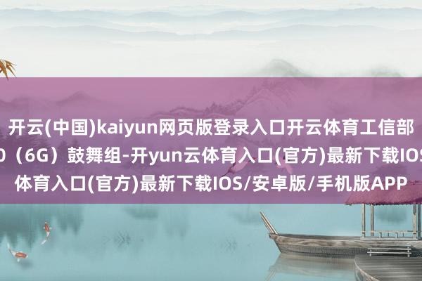 开云(中国)kaiyun网页版登录入口开云体育工信部指示缔造了IMT-2030（6G）鼓舞组-开yun云体育入口(官方)最新下载IOS/安卓版/手机版APP
