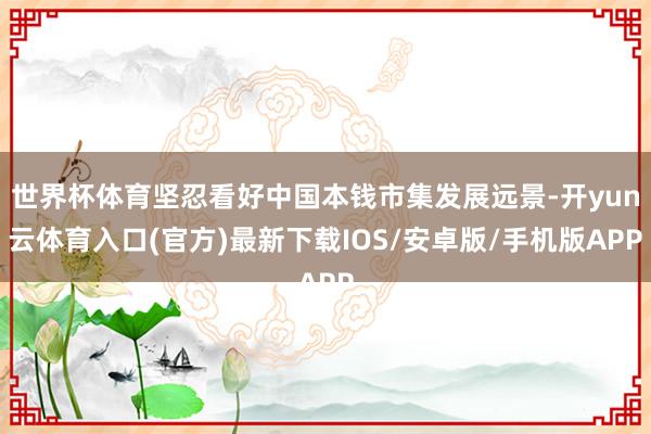 世界杯体育坚忍看好中国本钱市集发展远景-开yun云体育入口(官方)最新下载IOS/安卓版/手机版APP