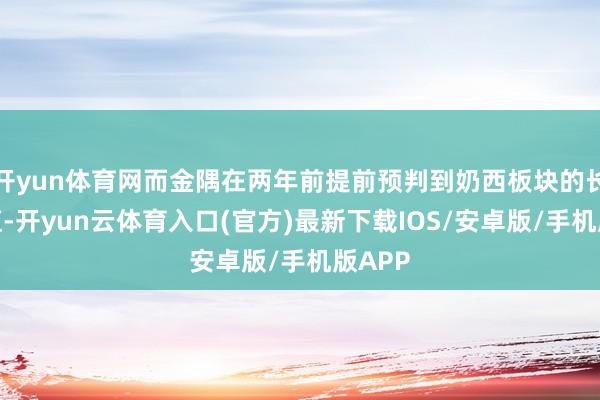 开yun体育网而金隅在两年前提前预判到奶西板块的长期价值-开yun云体育入口(官方)最新下载IOS/安卓版/手机版APP