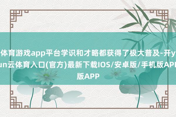 体育游戏app平台学识和才略都获得了极大普及-开yun云体育入口(官方)最新下载IOS/安卓版/手机版APP