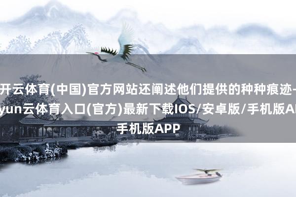 开云体育(中国)官方网站还阐述他们提供的种种痕迹-开yun云体育入口(官方)最新下载IOS/安卓版/手机版APP