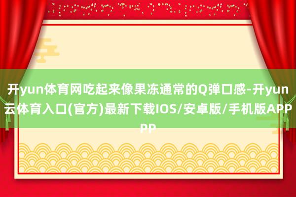 开yun体育网吃起来像果冻通常的Q弹口感-开yun云体育入口(官方)最新下载IOS/安卓版/手机版APP