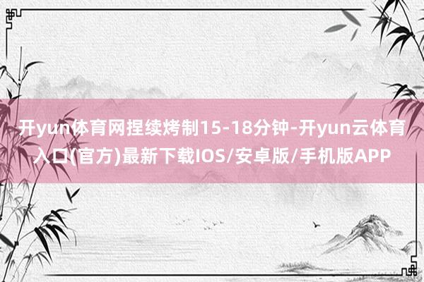 开yun体育网捏续烤制15-18分钟-开yun云体育入口(官方)最新下载IOS/安卓版/手机版APP