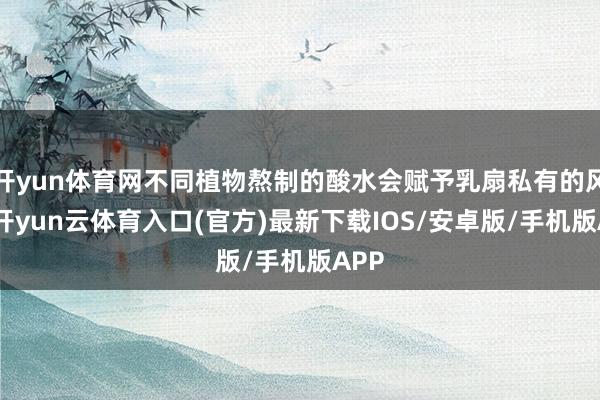 开yun体育网不同植物熬制的酸水会赋予乳扇私有的风仪-开yun云体育入口(官方)最新下载IOS/安卓版/手机版APP