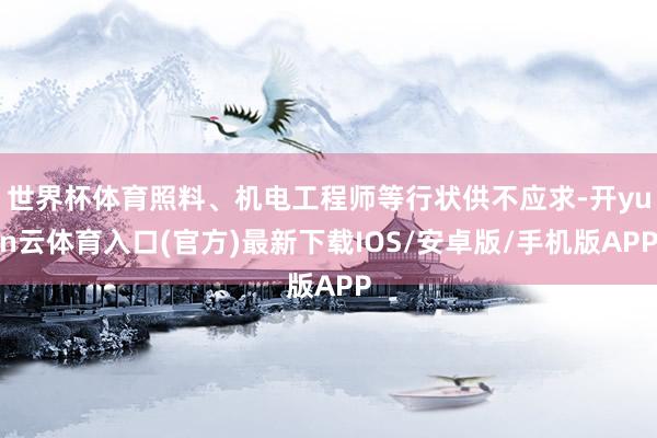 世界杯体育照料、机电工程师等行状供不应求-开yun云体育入口(官方)最新下载IOS/安卓版/手机版APP