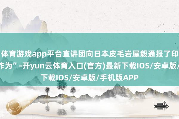 体育游戏app平台宣讲团向日本皮毛岩屋毅通报了印度的“朱砂作为”-开yun云体育入口(官方)最新下载IOS/安卓版/手机版APP