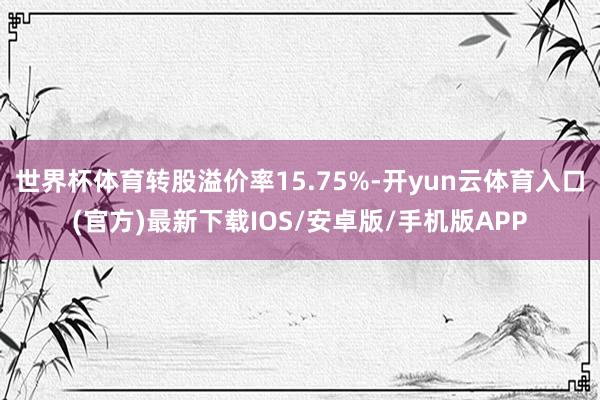 世界杯体育转股溢价率15.75%-开yun云体育入口(官方)最新下载IOS/安卓版/手机版APP