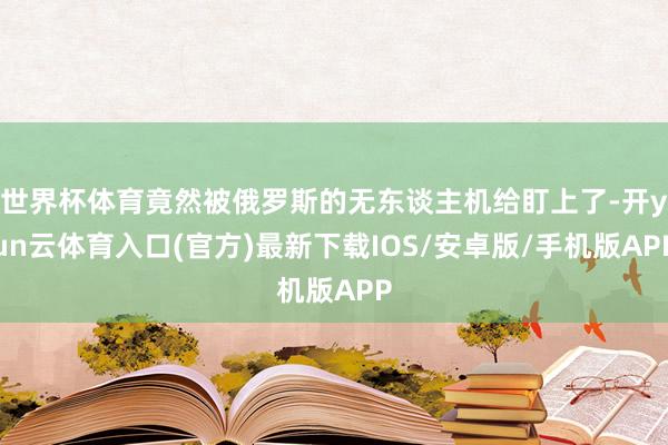 世界杯体育竟然被俄罗斯的无东谈主机给盯上了-开yun云体育入口(官方)最新下载IOS/安卓版/手机版APP