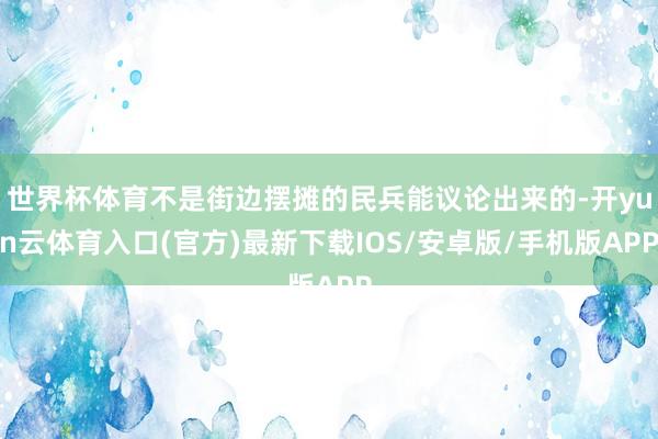 世界杯体育不是街边摆摊的民兵能议论出来的-开yun云体育入口(官方)最新下载IOS/安卓版/手机版APP