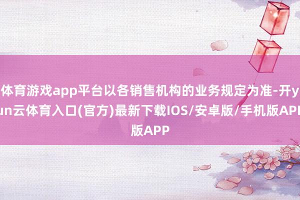 体育游戏app平台以各销售机构的业务规定为准-开yun云体育入口(官方)最新下载IOS/安卓版/手机版APP