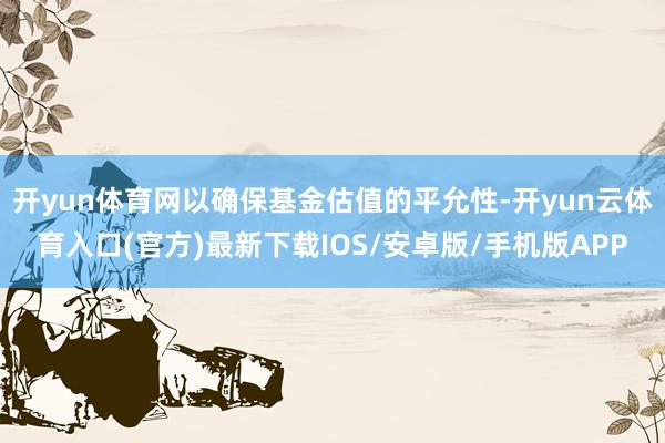 开yun体育网以确保基金估值的平允性-开yun云体育入口(官方)最新下载IOS/安卓版/手机版APP