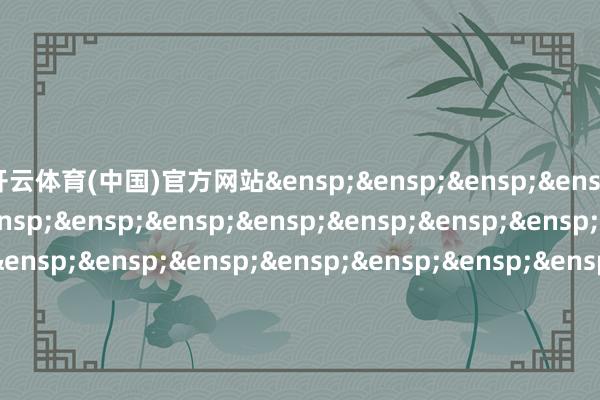 开云体育(中国)官方网站&ensp;&ensp;&ensp;&ensp;&ensp;&ensp;&ensp;&ensp;&ensp;&ensp;&ensp;&ensp;&ensp;&ensp;&ensp;&ensp;&ensp;&ensp;&ensp;&ensp;&ensp;&ensp;&ensp;&ensp;&ensp;&ensp;&ensp;&ensp;&ensp;&ensp;&ensp;&ensp;&ensp;&ensp;&ensp;&ensp;&ensp;&ensp;&ensp;&ensp;&ensp;&ensp;&ensp;&ensp;&ensp;&ensp;&ensp;&ensp;&ensp;&ensp;&ensp;&ensp;兴华基金处罚有限公司            -开yun云体育入口(官方)最新下载IOS/安卓版/手机版APP